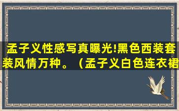 孟子义性感写真曝光!黑色西装套装风情万种。（孟子义白色连衣裙图片）