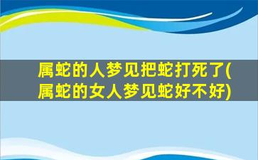 属蛇的人梦见把蛇打死了(属蛇的女人梦见蛇好不好)