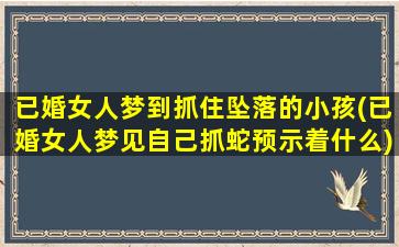 已婚女人梦到抓住坠落的小孩(已婚女人梦见自己抓蛇预示着什么)