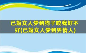 已婚女人梦到狗子咬我好不好(已婚女人梦到男情人)