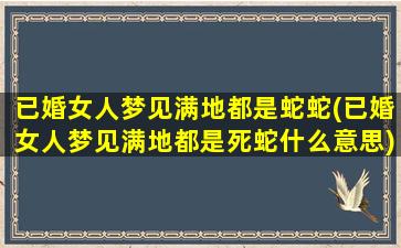 已婚女人梦见满地都是蛇蛇(已婚女人梦见满地都是死蛇什么意思)