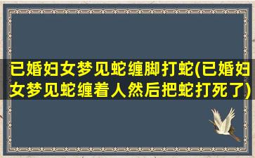 已婚妇女梦见蛇缠脚打蛇(已婚妇女梦见蛇缠着人然后把蛇打死了)