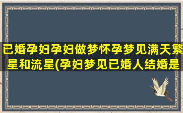 已婚孕妇孕妇做梦怀孕梦见满天繁星和流星(孕妇梦见已婚人结婚是什么意思)