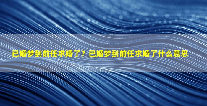 已婚梦到前任求婚了？已婚梦到前任求婚了什么意思