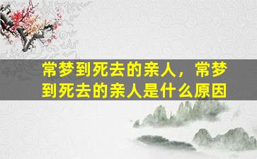 常梦到死去的亲人，常梦到死去的亲人是什么原因