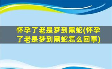 怀孕了老是梦到黑蛇(怀孕了老是梦到黑蛇怎么回事)