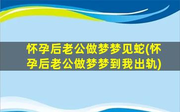 怀孕后老公做梦梦见蛇(怀孕后老公做梦梦到我出轨)