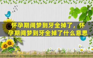 怀孕期间梦到牙全掉了，怀孕期间梦到牙全掉了什么意思