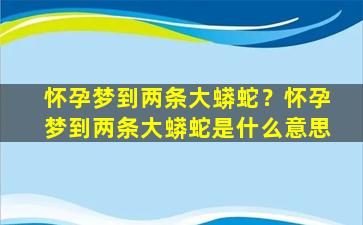 怀孕梦到两条大蟒蛇？怀孕梦到两条大蟒蛇是什么意思