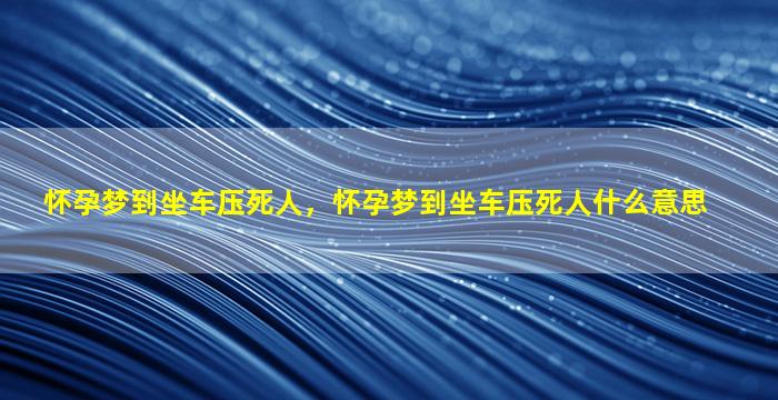 怀孕梦到坐车压死人，怀孕梦到坐车压死人什么意思