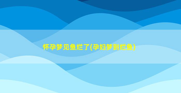 怀孕梦见鱼烂了(孕妇梦到烂鱼)