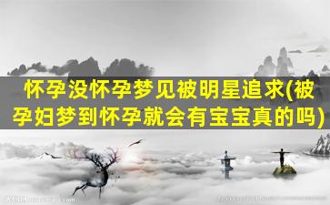 怀孕没怀孕梦见被明星追求(被孕妇梦到怀孕就会有宝宝真的吗)