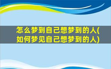 怎么梦到自己想梦到的人(如何梦见自己想梦到的人)