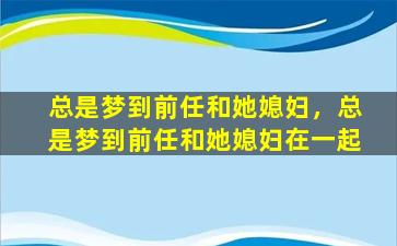 总是梦到前任和她媳妇，总是梦到前任和她媳妇在一起