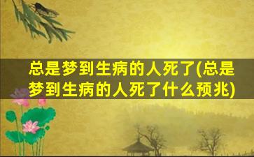 总是梦到生病的人死了(总是梦到生病的人死了什么预兆)