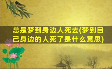 总是梦到身边人死去(梦到自己身边的人死了是什么意思)