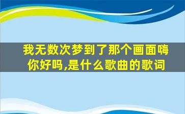 我无数次梦到了那个画面嗨你好吗,是什么歌曲的歌词