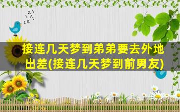 接连几天梦到弟弟要去外地出差(接连几天梦到前男友)