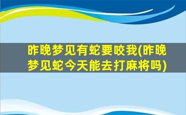 昨晚梦见有蛇要咬我(昨晚梦见蛇今天能去打麻将吗)