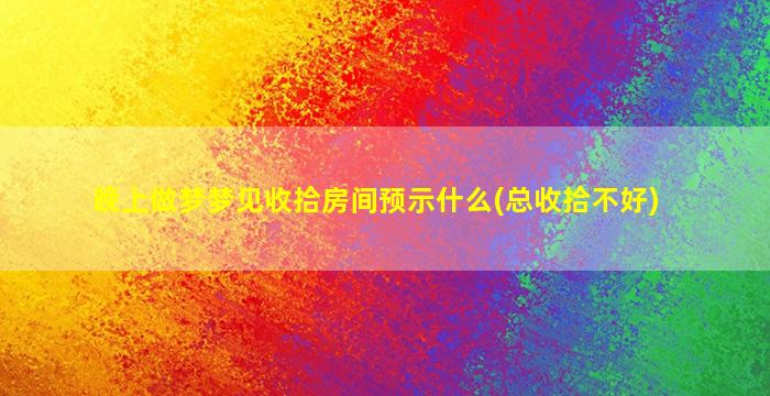 晚上做梦梦见收拾房间预示什么(总收拾不好)