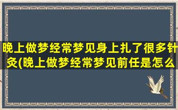 晚上做梦经常梦见身上扎了很多针灸(晚上做梦经常梦见前任是怎么回事)