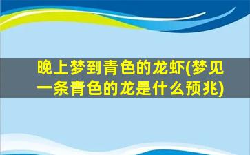 晚上梦到青色的龙虾(梦见一条青色的龙是什么预兆)