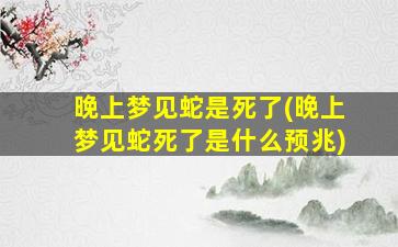 晚上梦见蛇是死了(晚上梦见蛇死了是什么预兆)