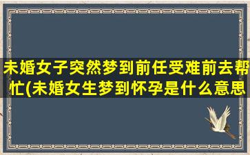 未婚女子突然梦到前任受难前去帮忙(未婚女生梦到怀孕是什么意思)