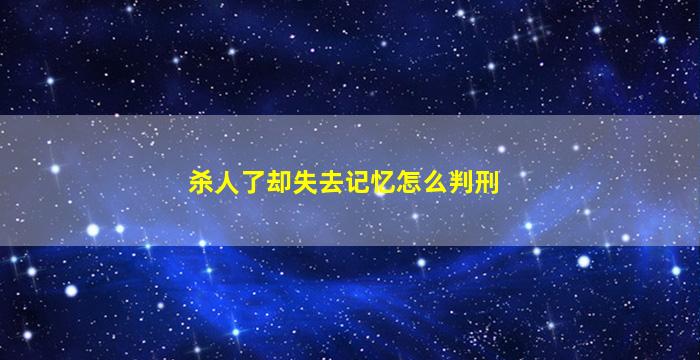 杀人了却失去记忆怎么判刑