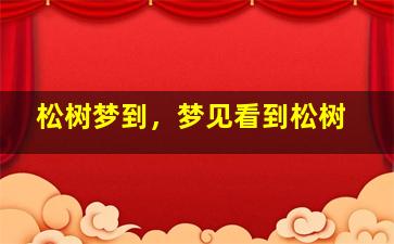 松树梦到，梦见看到松树