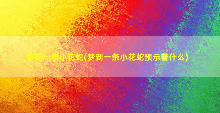 梦到一条小花蛇(梦到一条小花蛇预示着什么)