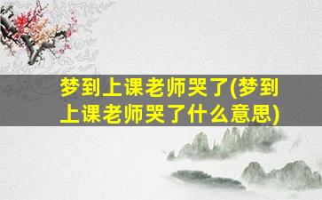 梦到上课老师哭了(梦到上课老师哭了什么意思)