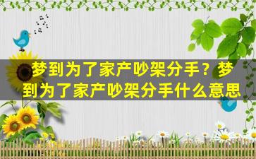 梦到为了家产吵架分手？梦到为了家产吵架分手什么意思