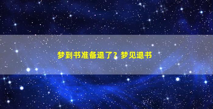 梦到书准备退了？梦见退书