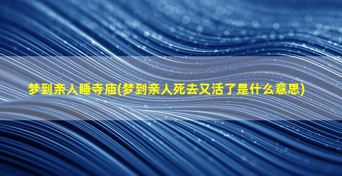 梦到亲人睡寺庙(梦到亲人死去又活了是什么意思)