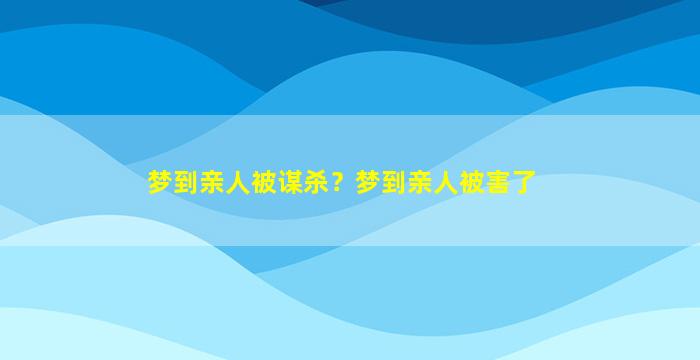 梦到亲人被谋杀？梦到亲人被害了