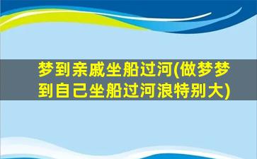 梦到亲戚坐船过河(做梦梦到自己坐船过河浪特别大)