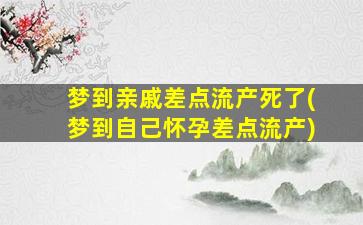 梦到亲戚差点流产死了(梦到自己怀孕差点流产)