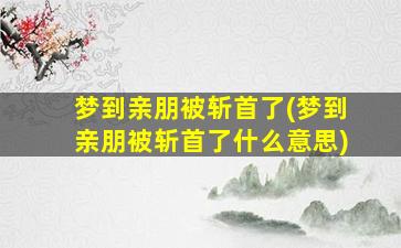 梦到亲朋被斩首了(梦到亲朋被斩首了什么意思)