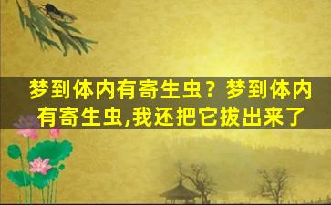 梦到体内有寄生虫？梦到体内有寄生虫,我还把它拔出来了