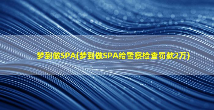 梦到做SPA(梦到做SPA给警察检查罚款2万)