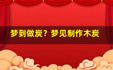 梦到做炭？梦见制作木炭