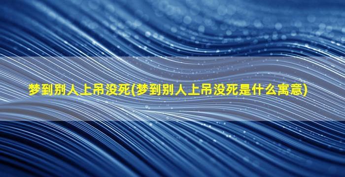 梦到别人上吊没死(梦到别人上吊没死是什么寓意)