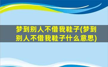 梦到别人不借我鞋子(梦到别人不借我鞋子什么意思)