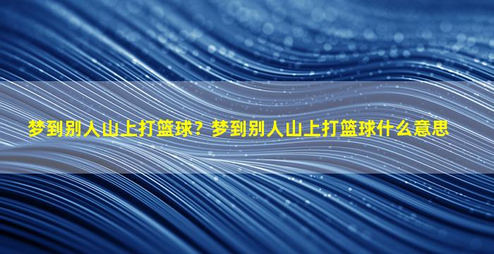 梦到别人山上打篮球？梦到别人山上打篮球什么意思