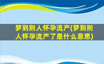 梦到别人怀孕流产(梦到别人怀孕流产了是什么意思)