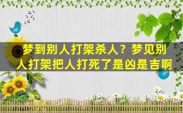 梦到别人打架杀人？梦见别人打架把人打死了是凶是吉啊