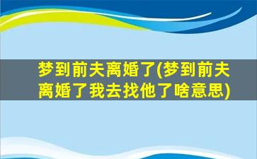 梦到前夫离婚了(梦到前夫离婚了我去找他了啥意思)