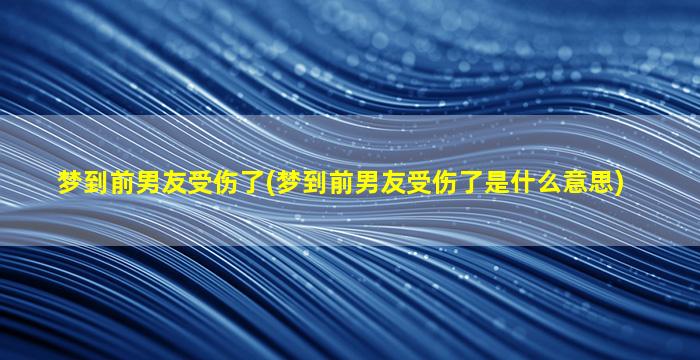 梦到前男友受伤了(梦到前男友受伤了是什么意思)