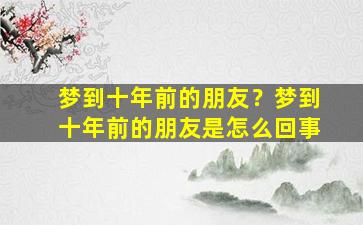 梦到十年前的朋友？梦到十年前的朋友是怎么回事